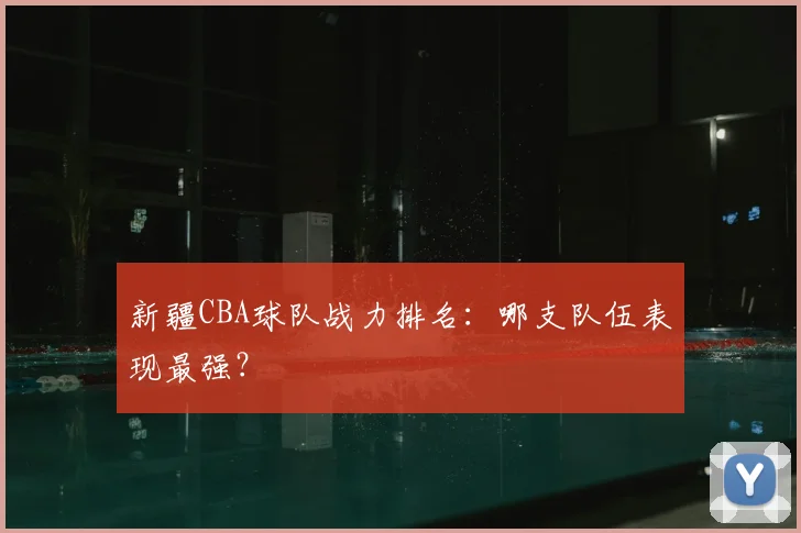 新疆CBA球队战力排名：哪支队伍表现最强？