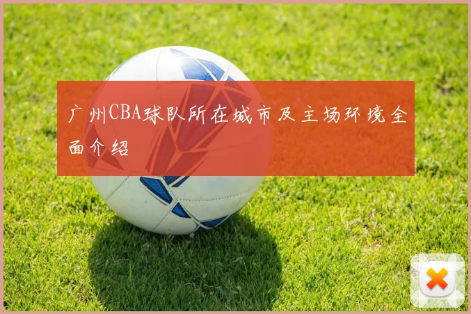 广州CBA球队所在城市及主场环境全面介绍