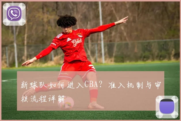 新球队如何进入CBA？准入机制与审核流程详解