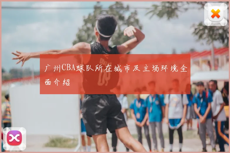 广州CBA球队所在城市及主场环境全面介绍