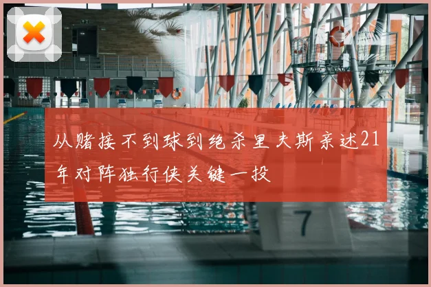 从赌接不到球到绝杀里夫斯亲述21年对阵独行侠关键一投